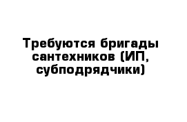 Требуются бригады сантехников (ИП, субподрядчики) 